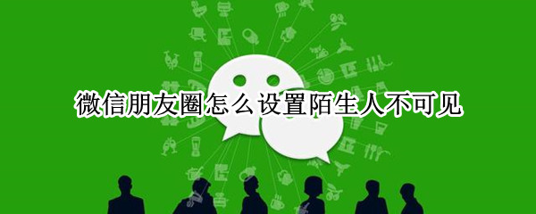 微信朋友圈怎么设置不给陌生人看