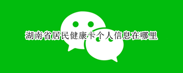 微信湖南健康卡在哪看