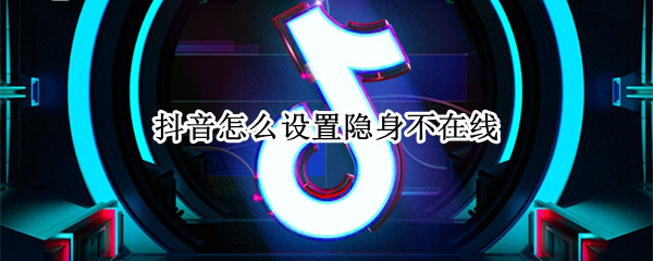 抖音隐身状态怎么更改