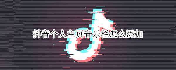 抖音个人主页音乐栏怎么添加