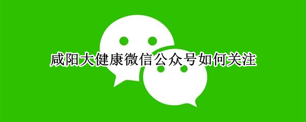 微信公众号咸阳大健康怎么关注