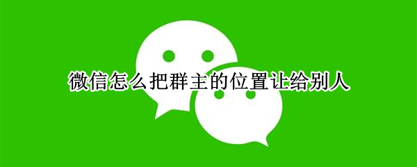 微信群主位置怎么转让