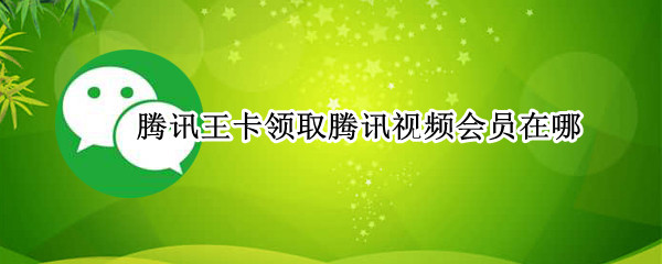 腾讯王卡腾讯视频会员怎么领取