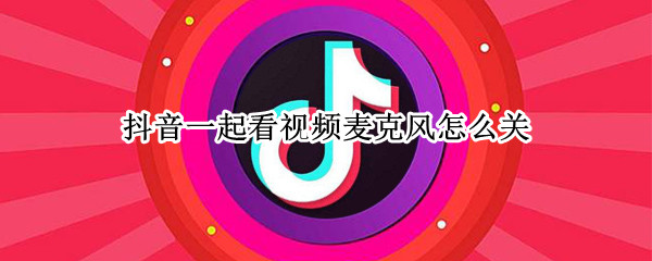抖音一起看视频麦克风怎么关