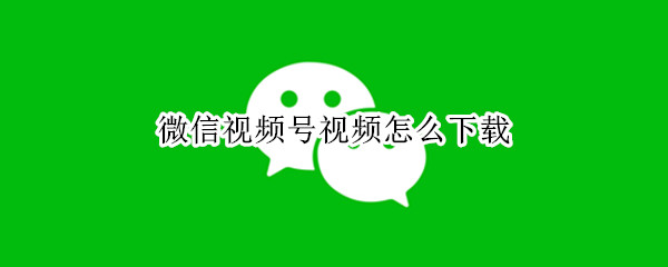 微信视频号视频怎么下载
