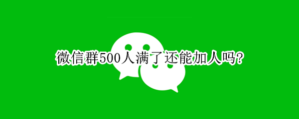 微信群500人后还能加人吗