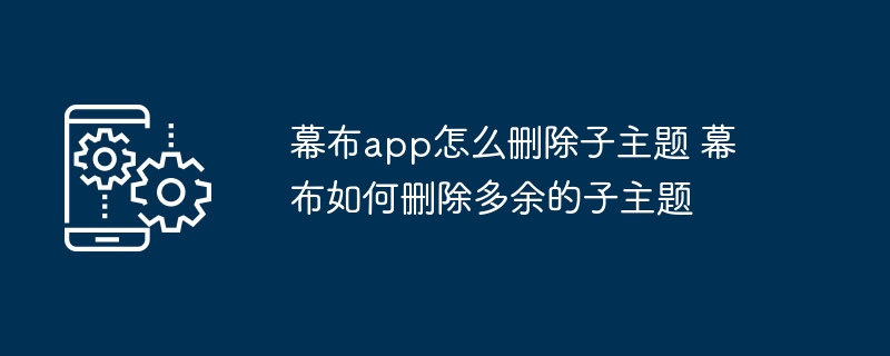幕布app怎么删除子主题 幕布如何删除多余的子主题