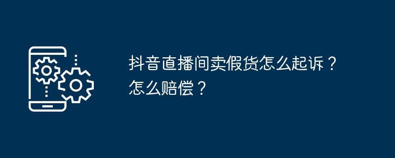 抖音直播间卖假货怎么起诉？怎么赔偿？