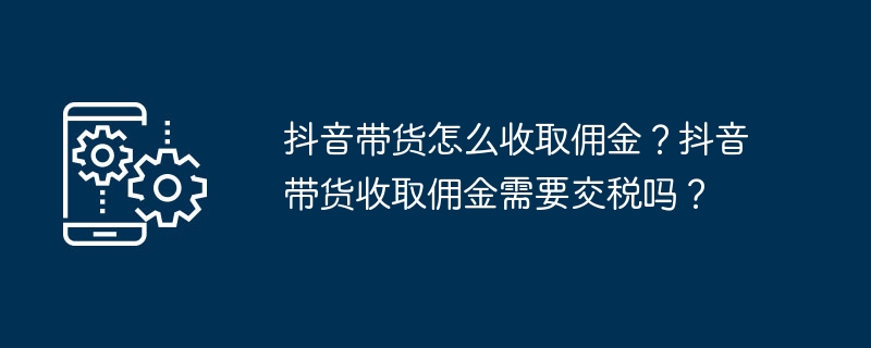抖音带货怎么收取佣金？抖音带货收取佣金需要交税吗？