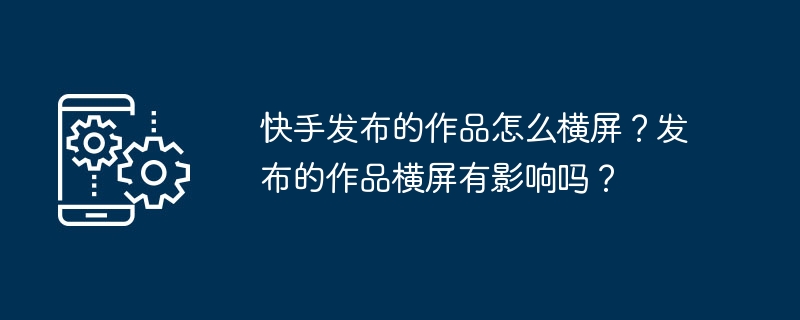 快手发布的作品怎么横屏？发布的作品横屏有影响吗？