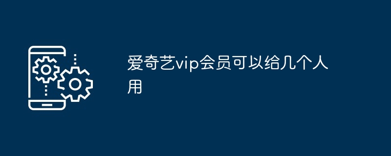 爱奇艺vip会员可以给几个人用
