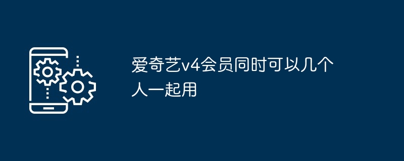 爱奇艺v4会员同时可以几个人一起用