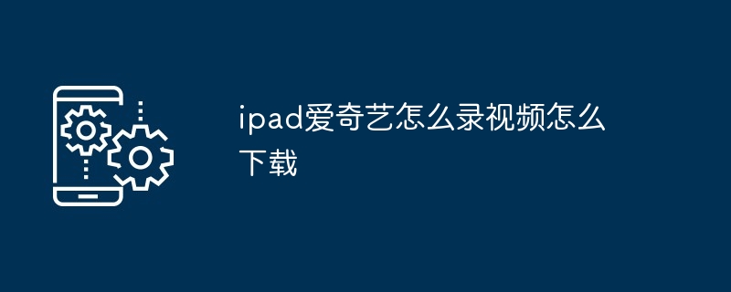 ipad爱奇艺怎么录视频怎么下载
