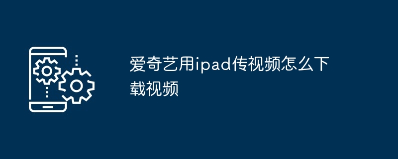 爱奇艺用ipad传视频怎么下载视频