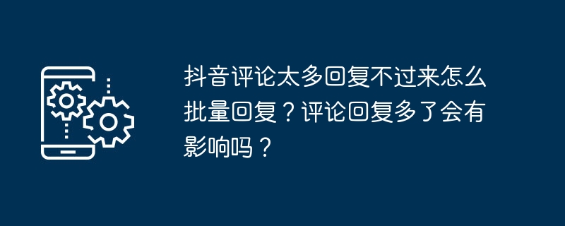 抖音评论太多回复不过来怎么批量回复？评论回复多了会有影响吗？