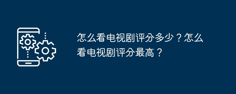 怎么看电视剧评分多少？怎么看电视剧评分最高？