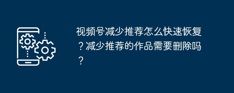 视频号减少推荐怎么快速恢复？减少推荐的作品需要删除吗？