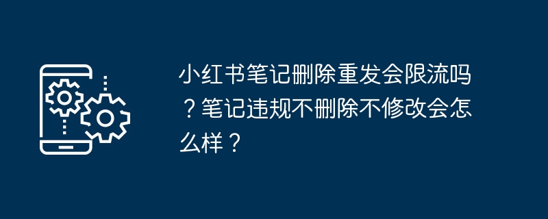 小红书笔记删除重发会限流吗？笔记违规不删除不修改会怎么样？
