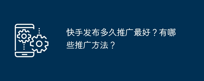 快手发布多久推广最好？有哪些推广方法？