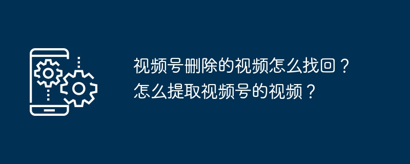 视频号删除的视频怎么找回？怎么提取视频号的视频？