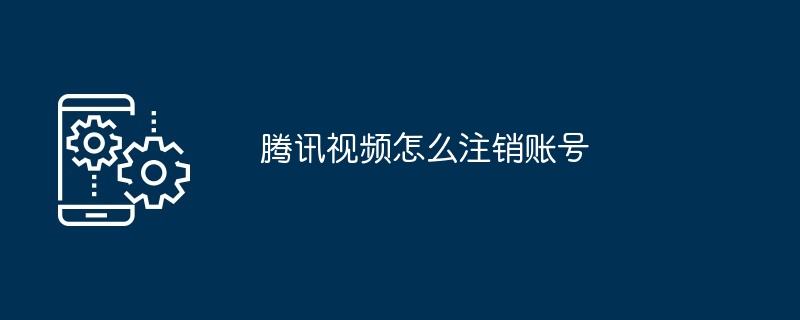 腾讯视频怎么注销账号