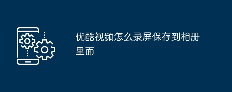 优酷视频怎么录屏保存到相册里面