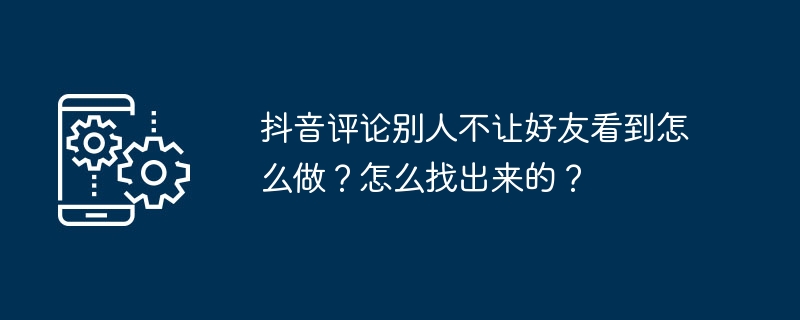 抖音评论别人不让好友看到怎么做？怎么找出来的？