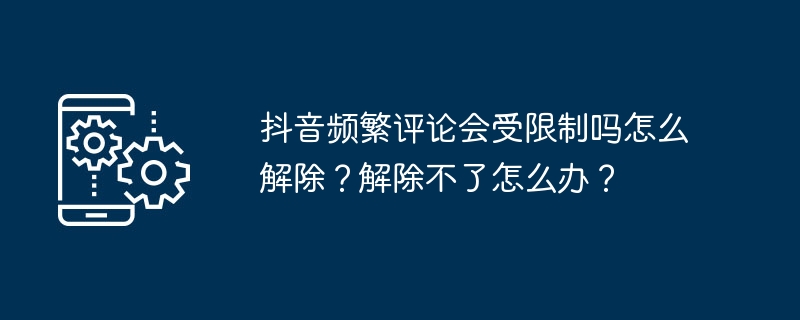 抖音频繁评论会受限制吗怎么解除？解除不了怎么办？