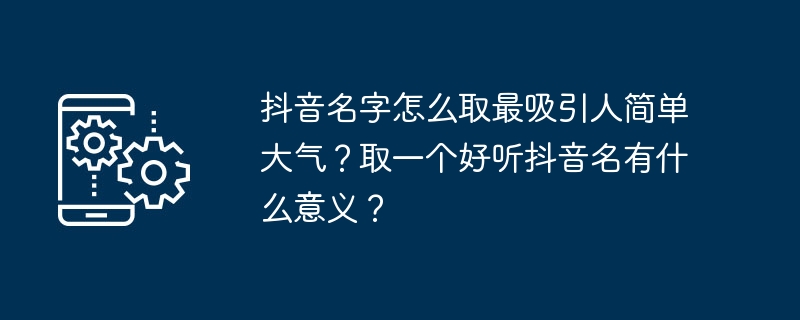 抖音名字怎么取最吸引人简单大气？取一个好听抖音名有什么意义？