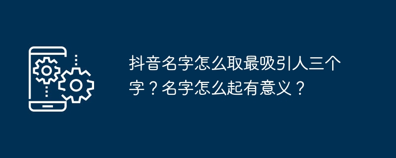 抖音名字怎么取最吸引人三个字？名字怎么起有意义？