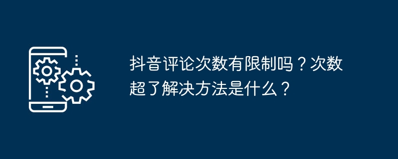 抖音评论次数有限制吗？次数超了解决方法是什么？