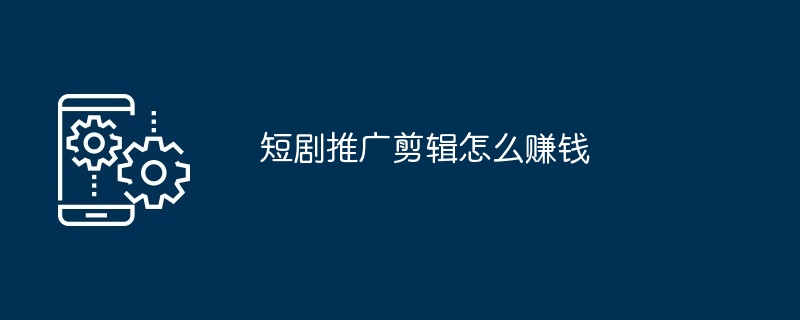 短剧推广剪辑怎么赚钱