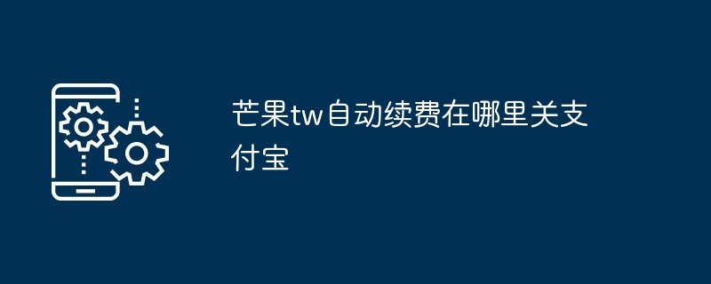 芒果tw自动续费在哪里关支付宝