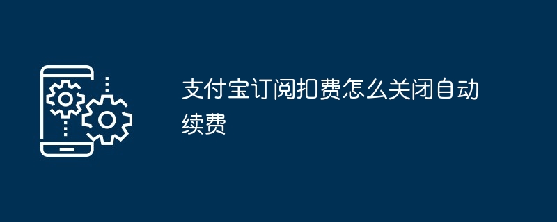 支付宝订阅扣费怎么关闭自动续费