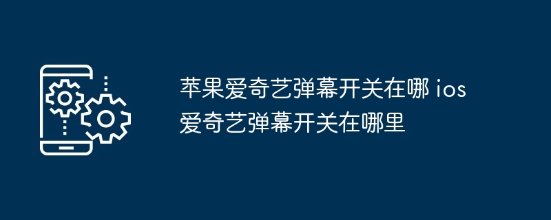 苹果爱奇艺弹幕开关在哪 ios爱奇艺弹幕开关在哪里