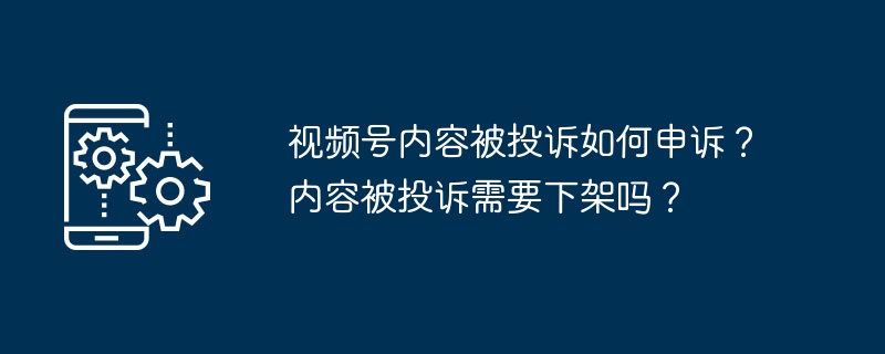 视频号内容被投诉如何申诉？内容被投诉需要下架吗？