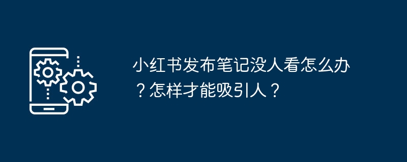 小红书发布笔记没人看怎么办？怎样才能吸引人？