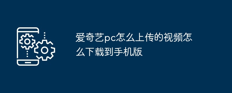 爱奇艺pc怎么上传的视频怎么下载到手机版