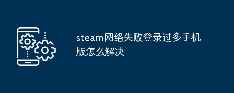 steam网络失败登录过多手机版怎么解决