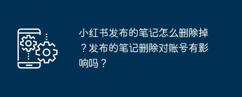 小红书发布的笔记怎么删除掉？发布的笔记删除对账号有影响吗？