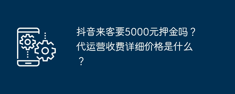 抖音来客要5000元押金吗？代运营收费详细价格是什么？