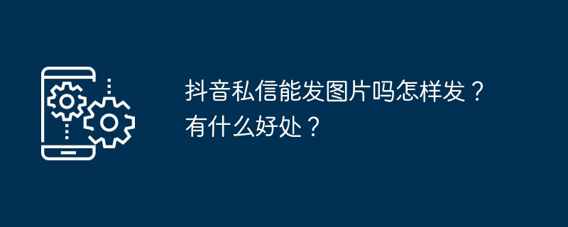 抖音私信能发图片吗怎样发？有什么好处？
