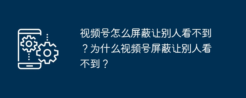 视频号怎么屏蔽让别人看不到？为什么视频号屏蔽让别人看不到？