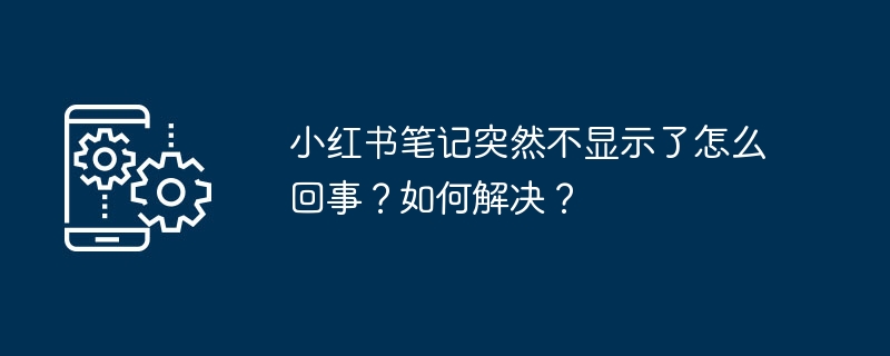 小红书笔记突然不显示了怎么回事？如何解决？