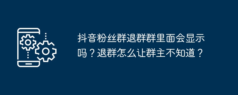 抖音粉丝群退群群里面会显示吗？退群怎么让群主不知道？