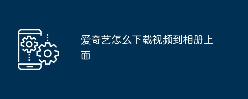 爱奇艺怎么下载视频到相册上面