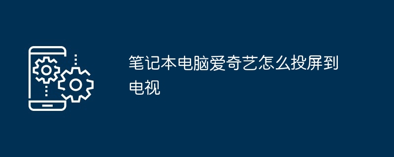 笔记本电脑爱奇艺怎么投屏到电视