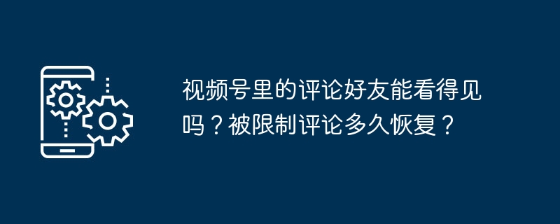视频号里的评论好友能看得见吗？被限制评论多久恢复？