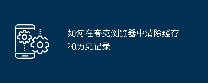 如何在夸克浏览器中清除缓存和历史记录