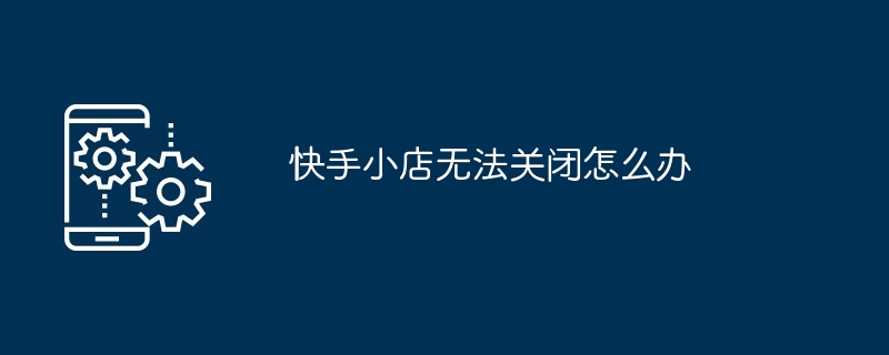 快手小店无法关闭怎么办